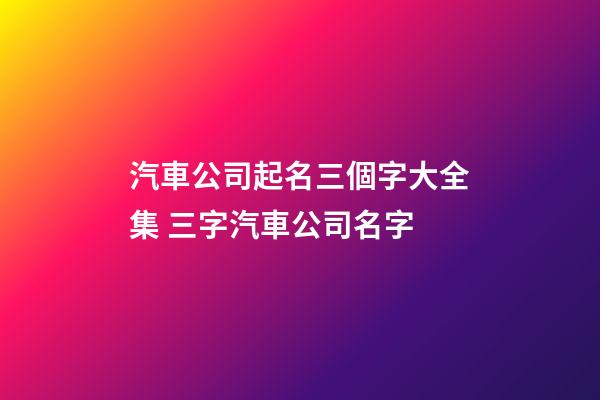 汽車公司起名三個字大全集 三字汽車公司名字-第1張-公司起名-玄機派